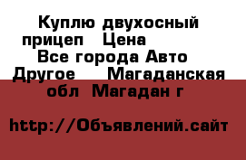 Куплю двухосный прицеп › Цена ­ 35 000 - Все города Авто » Другое   . Магаданская обл.,Магадан г.